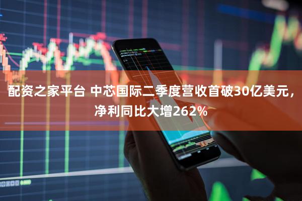 配资之家平台 中芯国际二季度营收首破30亿美元，净利同比大增262%