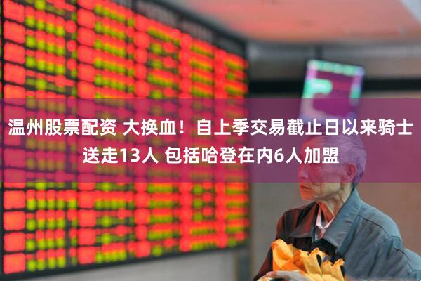 温州股票配资 大换血！自上季交易截止日以来骑士送走13人 包括哈登在内6人加盟