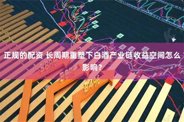 正规的配资 长周期重塑下白酒产业链收益空间怎么影响？