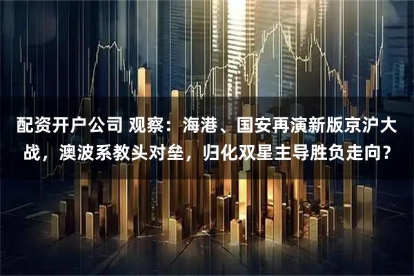 配资开户公司 观察：海港、国安再演新版京沪大战，澳波系教头对垒，归化双星主导胜负走向？