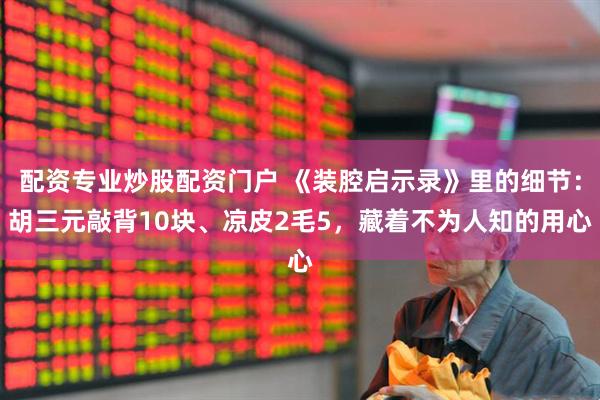 配资专业炒股配资门户 《装腔启示录》里的细节：胡三元敲背10块、凉皮2毛5，藏着不为人知的用心